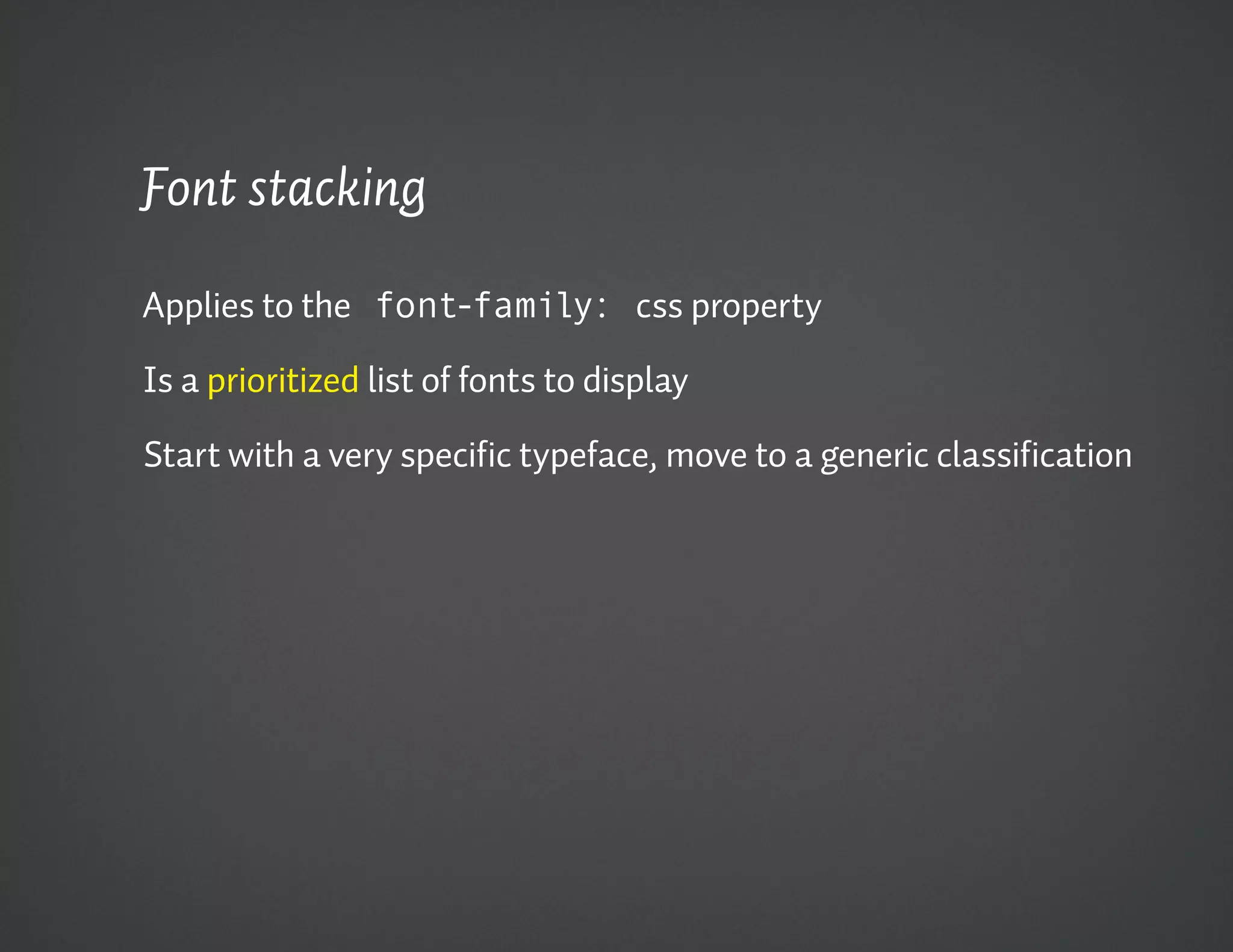 Font stacking

Applies to the font-family: css property

Is a prioritized list of fonts to display

Start with a very specific typeface, move to a generic classification
 