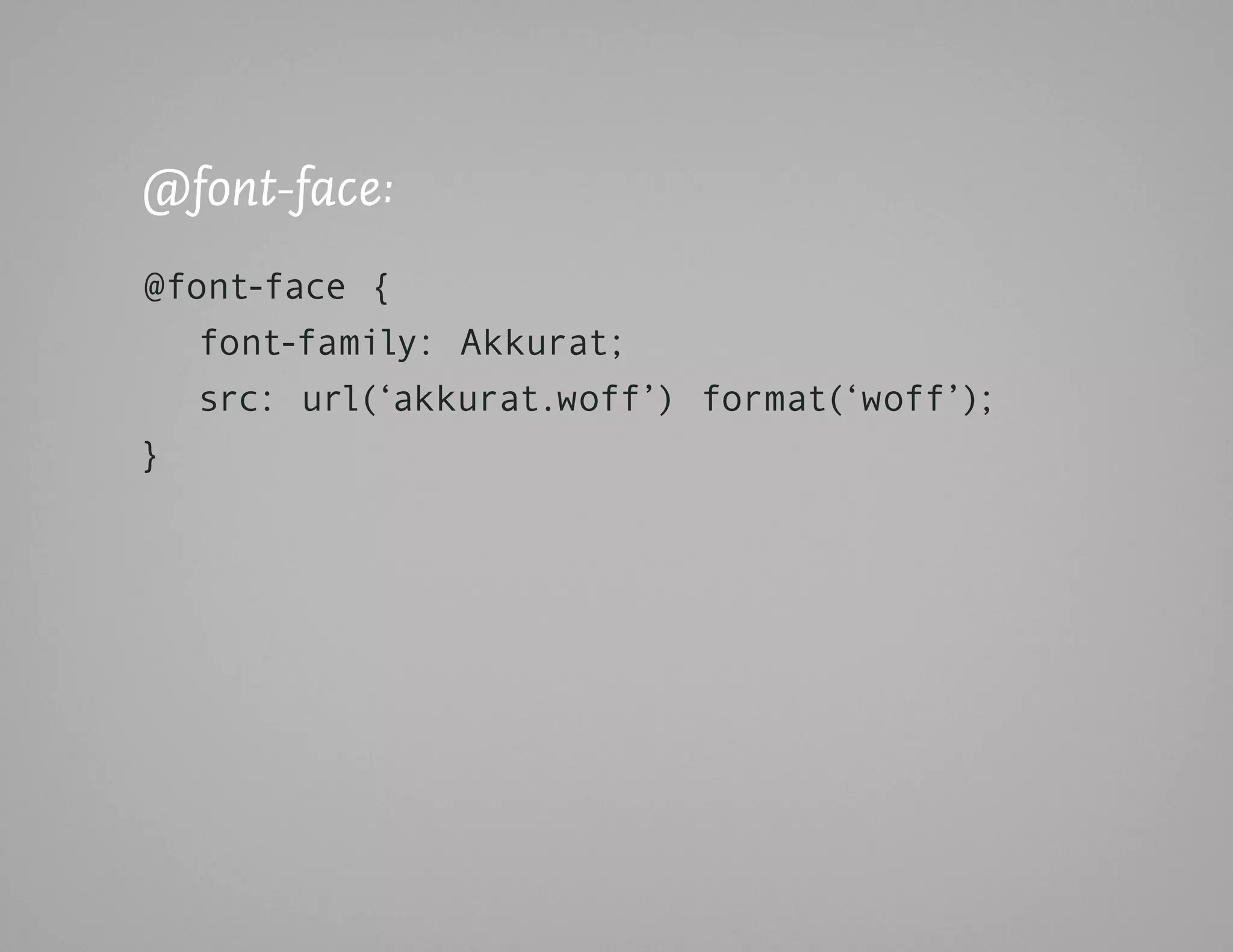 @font-face:
@font-face {
   font-family: Akkurat;
   src: url(‘akkurat.woff’) format(‘woff’);
}
 