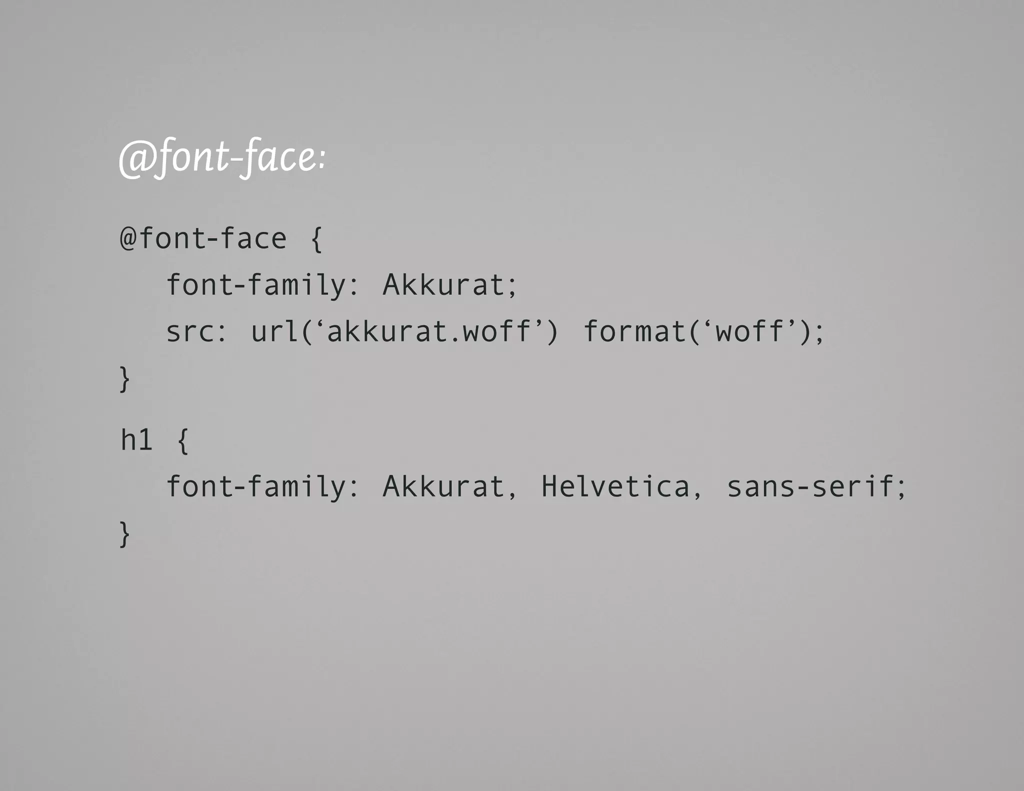 @font-face:
@font-face {
   font-family: Akkurat;
   src: url(‘akkurat.woff’) format(‘woff’);
}

h1 {
   font-family: Akkurat, Helvetica, sans-serif;
}
 