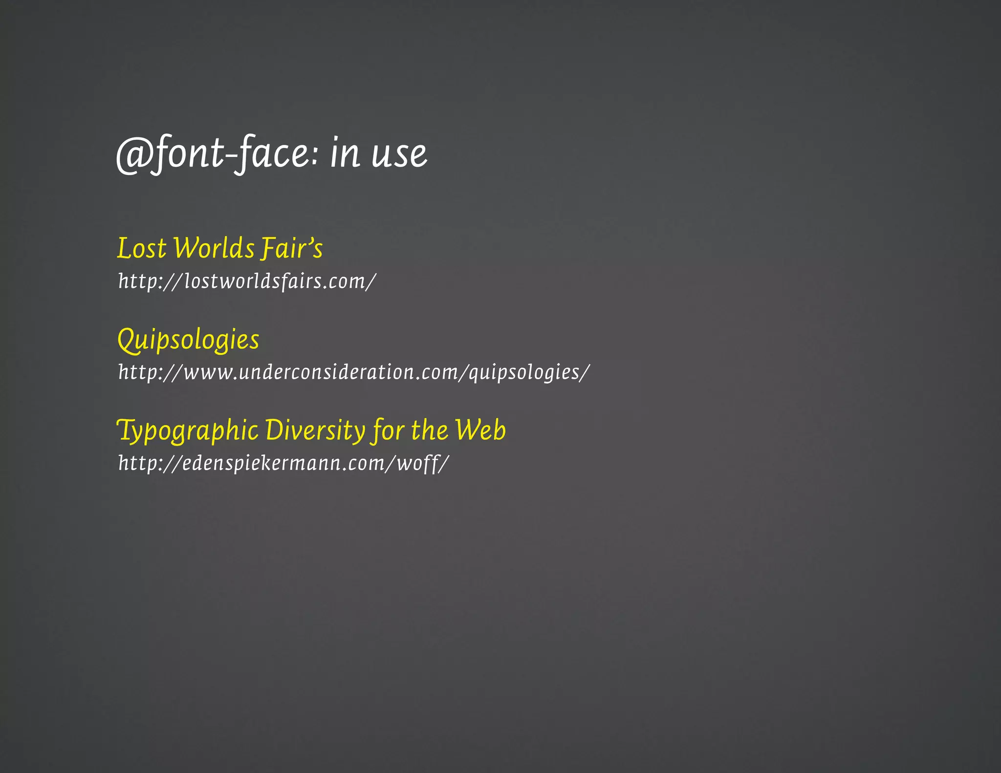 @font-face: in use

Lost Worlds Fair’s
http://lostworldsfairs.com/


Quipsologies
http://www.underconsideration.com/quipsologies/


Typographic Diversity for the Web
http://edenspiekermann.com/woff/
 