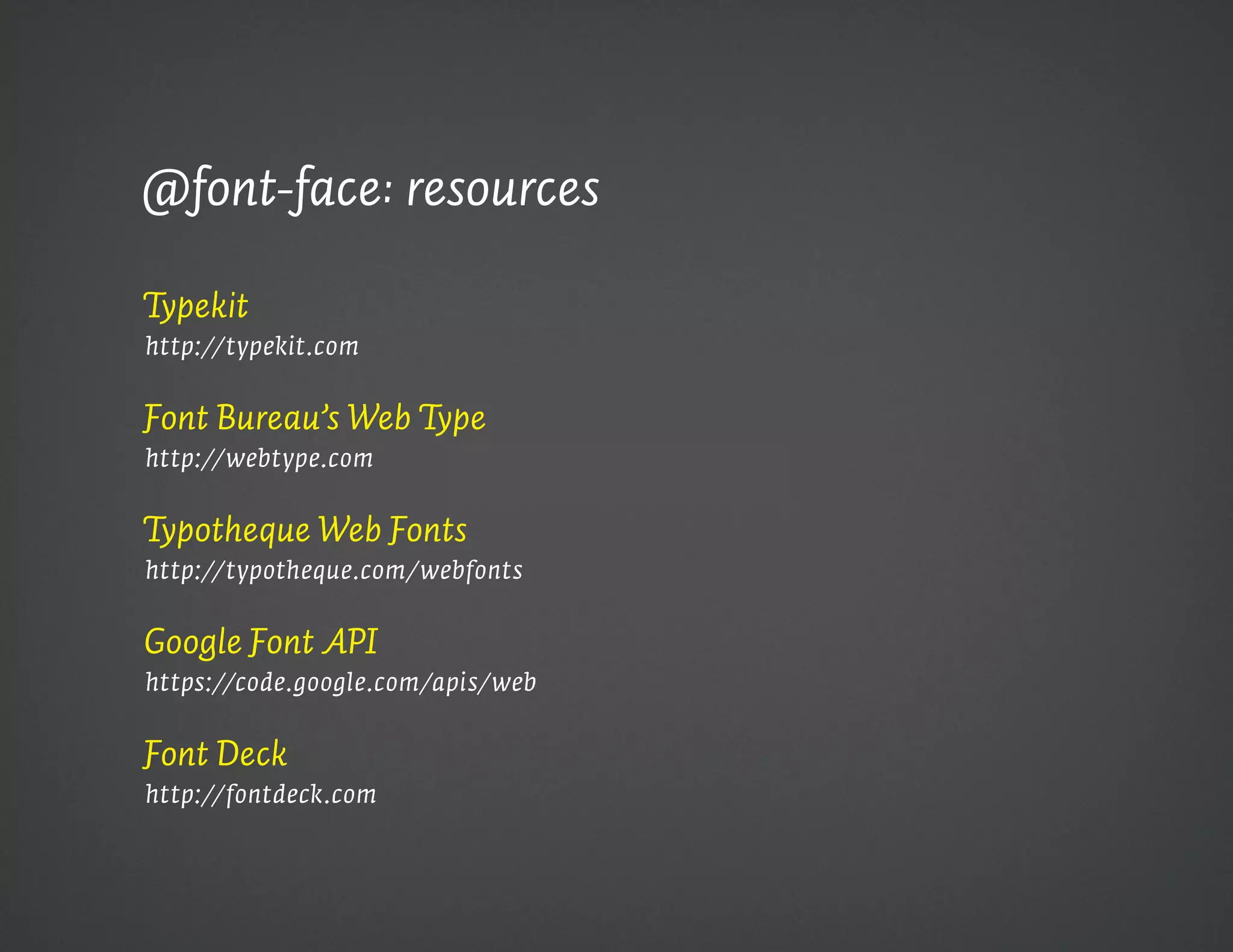 @font-face: resources

Typekit
http://typekit.com


Font Bureau’s Web Type
http://webtype.com


Typotheque Web Fonts
http://typotheque.com/webfonts


Google Font API
https://code.google.com/apis/web


Font Deck
http://fontdeck.com
 