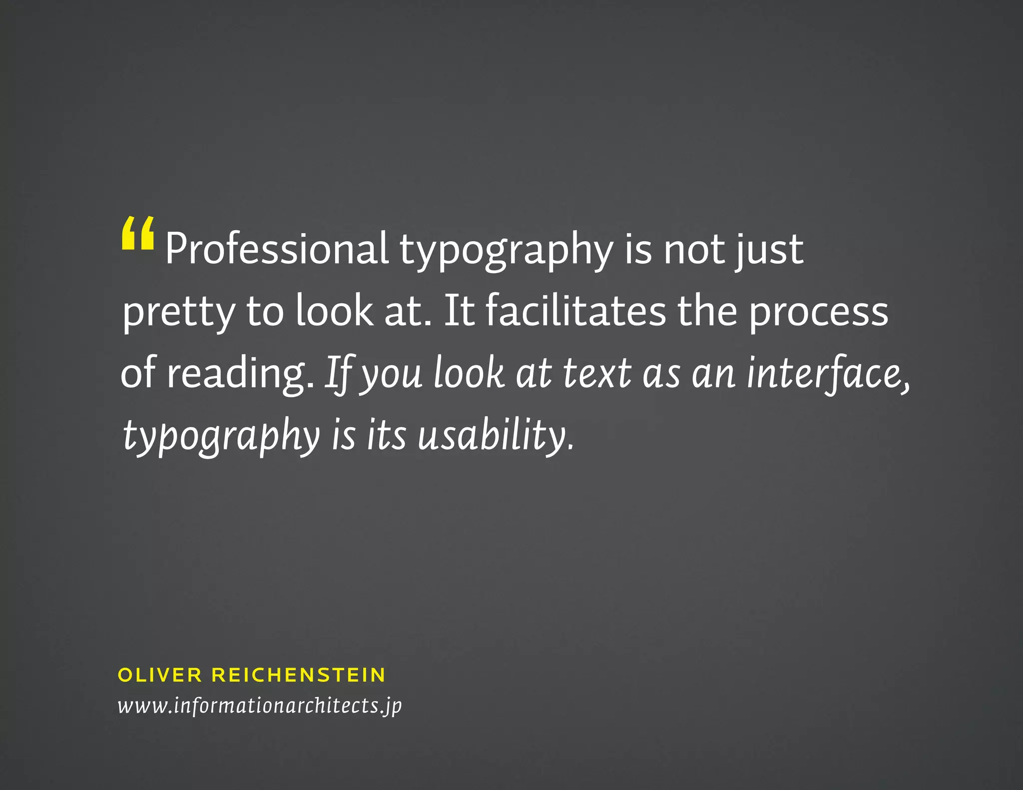 “  Professional typography is not just
pretty to look at. It facilitates the process
of reading. If you look at text as an interface,
typography is its usability.




oLivEr rEichEnS tEin
www.informationarchitects.jp
 