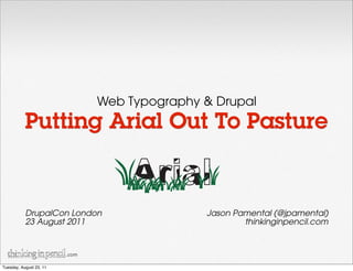 Web Typography & Drupal
           Putting Arial Out To Pasture


           DrupalCon London                    Jason Pamental (@jpamental)
           23 August 2011                              thinkinginpencil.com


                         .com

Tuesday, August 23, 11
 