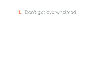 1. Don't get overwhelmed 
2. Keep it simple 
 