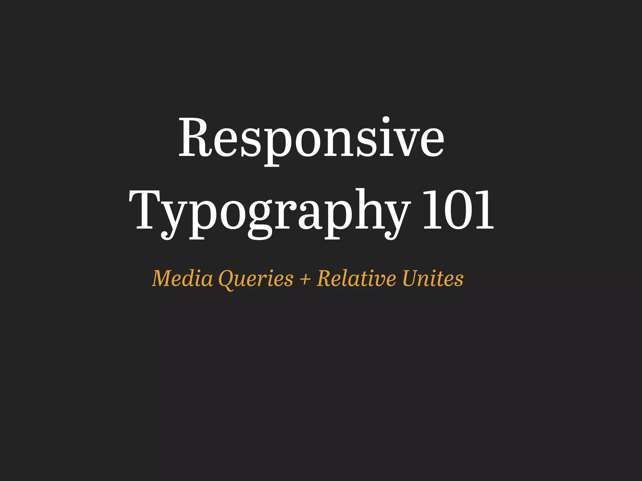Media Queries + Relative Unites
Responsive
Typography 101
 