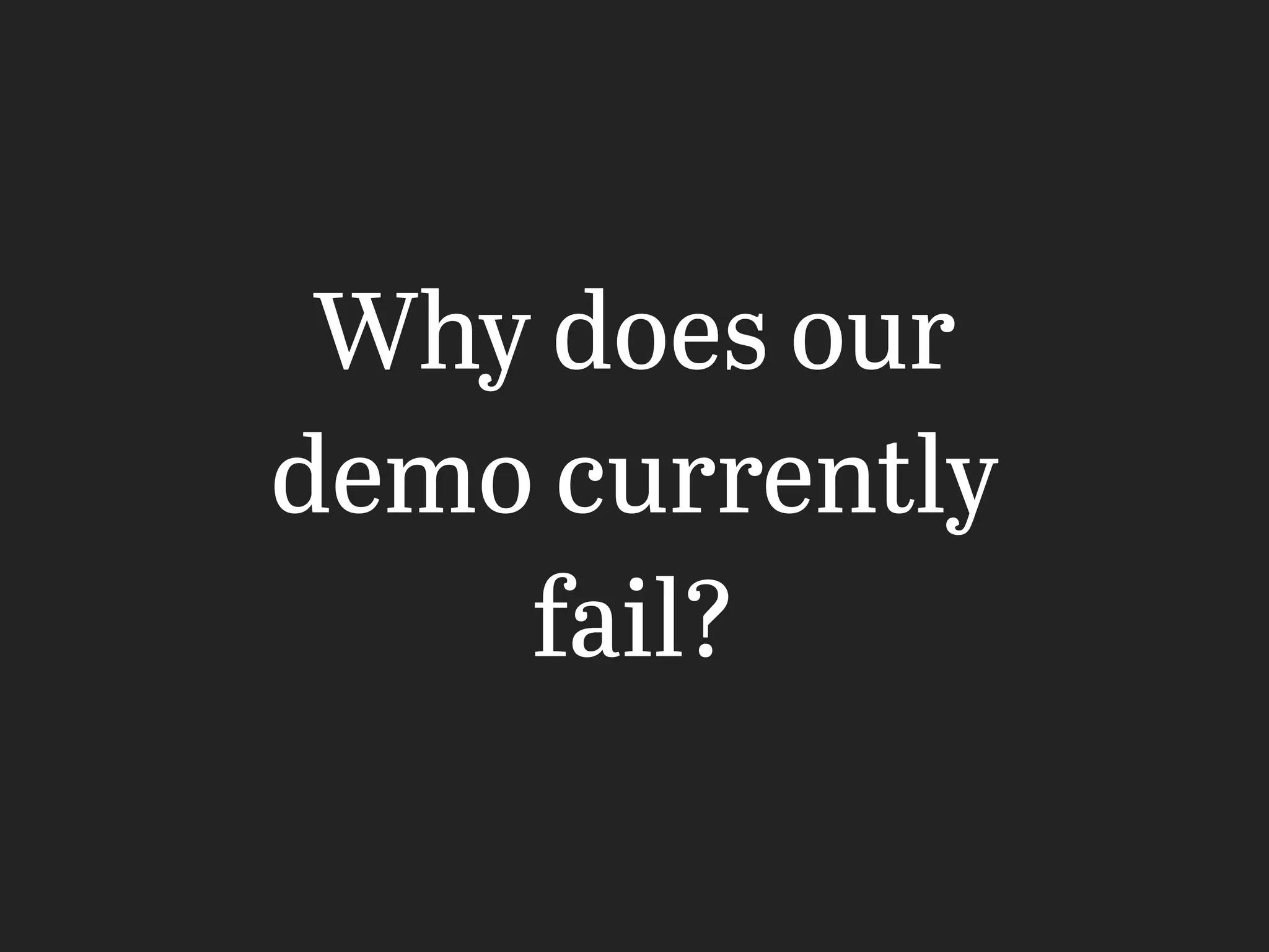 Why does our
demo currently
fail?
 