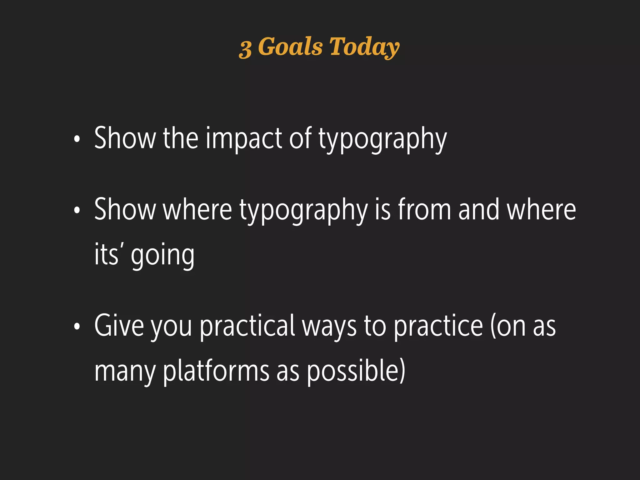 3 Goals Today
• Show the impact of typography
• Show where typography is from and where
its’ going
• Give you practical ways to practice (on as
many platforms as possible)
 