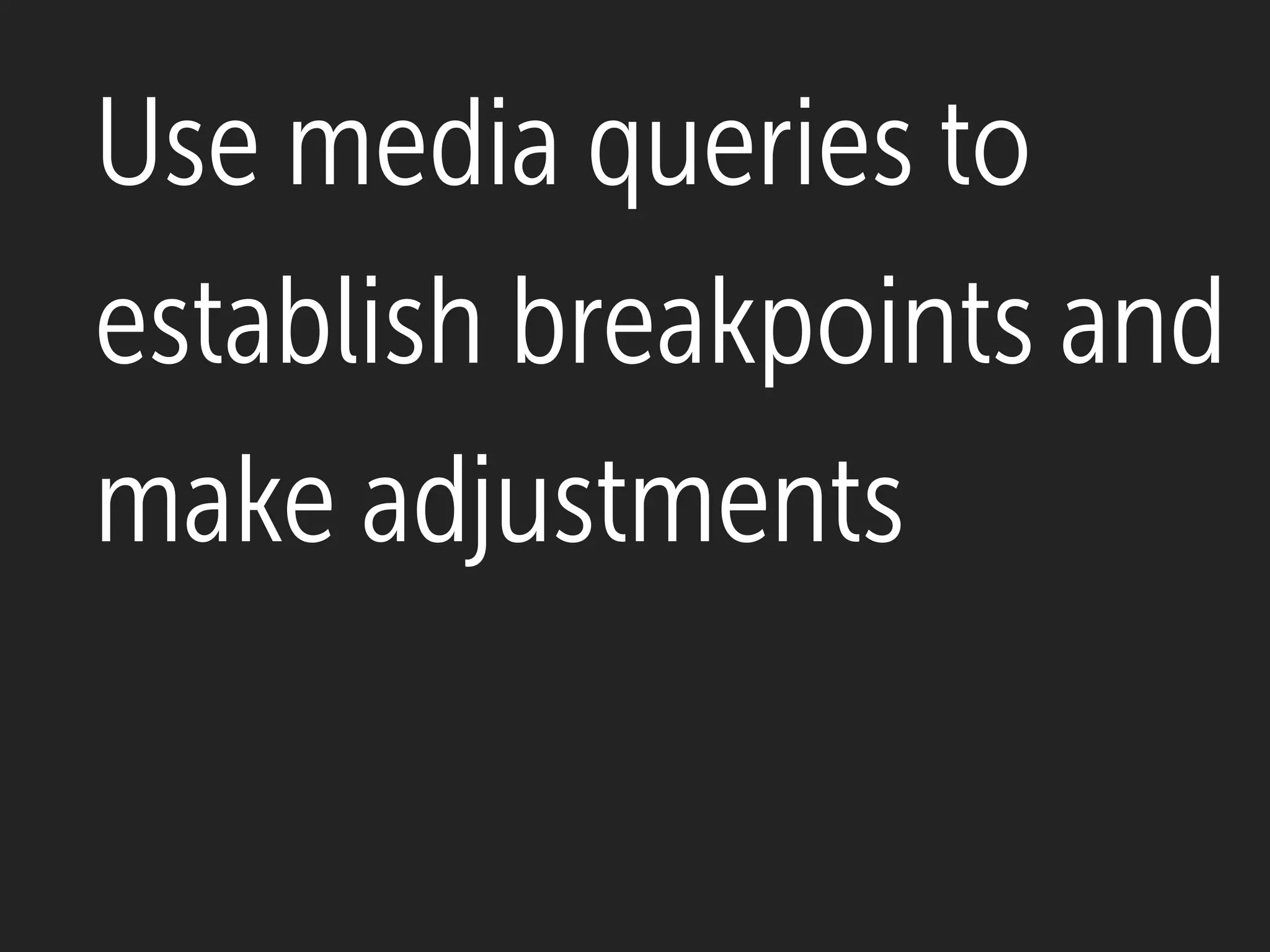 Use media queries to
establish breakpoints and
make adjustments
 
