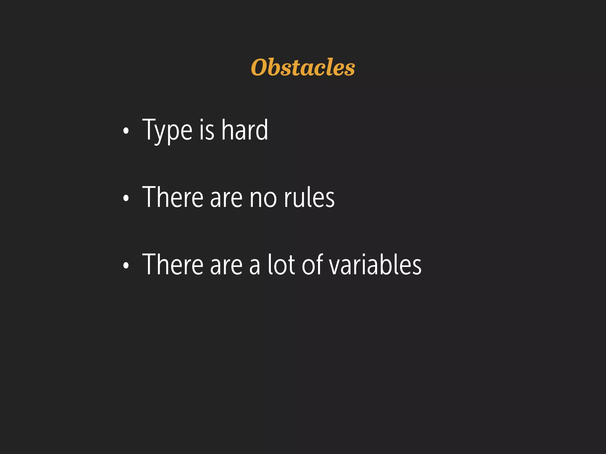 Obstacles
• Type is hard
• There are no rules
• There are a lot of variables
 