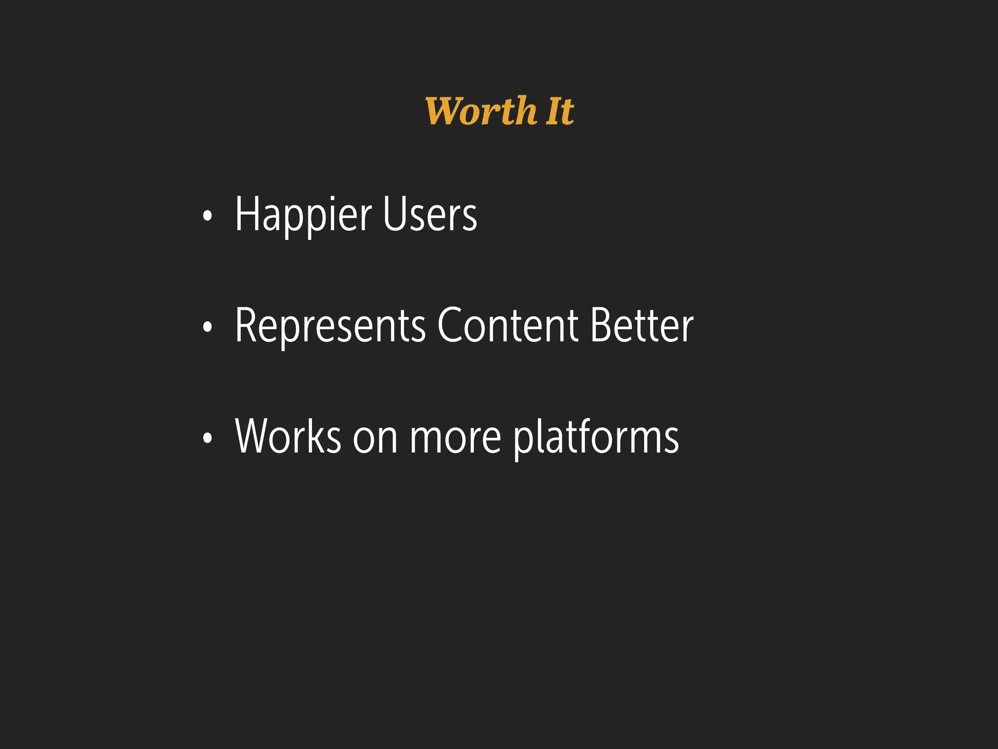 Worth It
• Happier Users
• Represents Content Better
• Works on more platforms
 