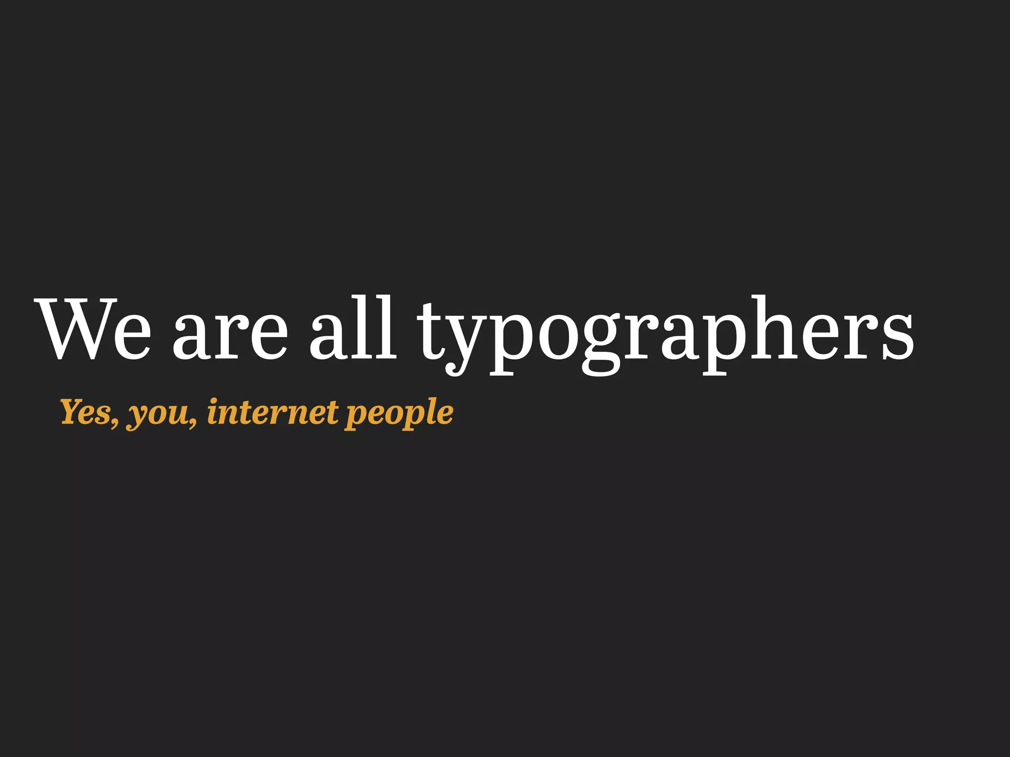We are all typographers
Yes, you, internet people
 