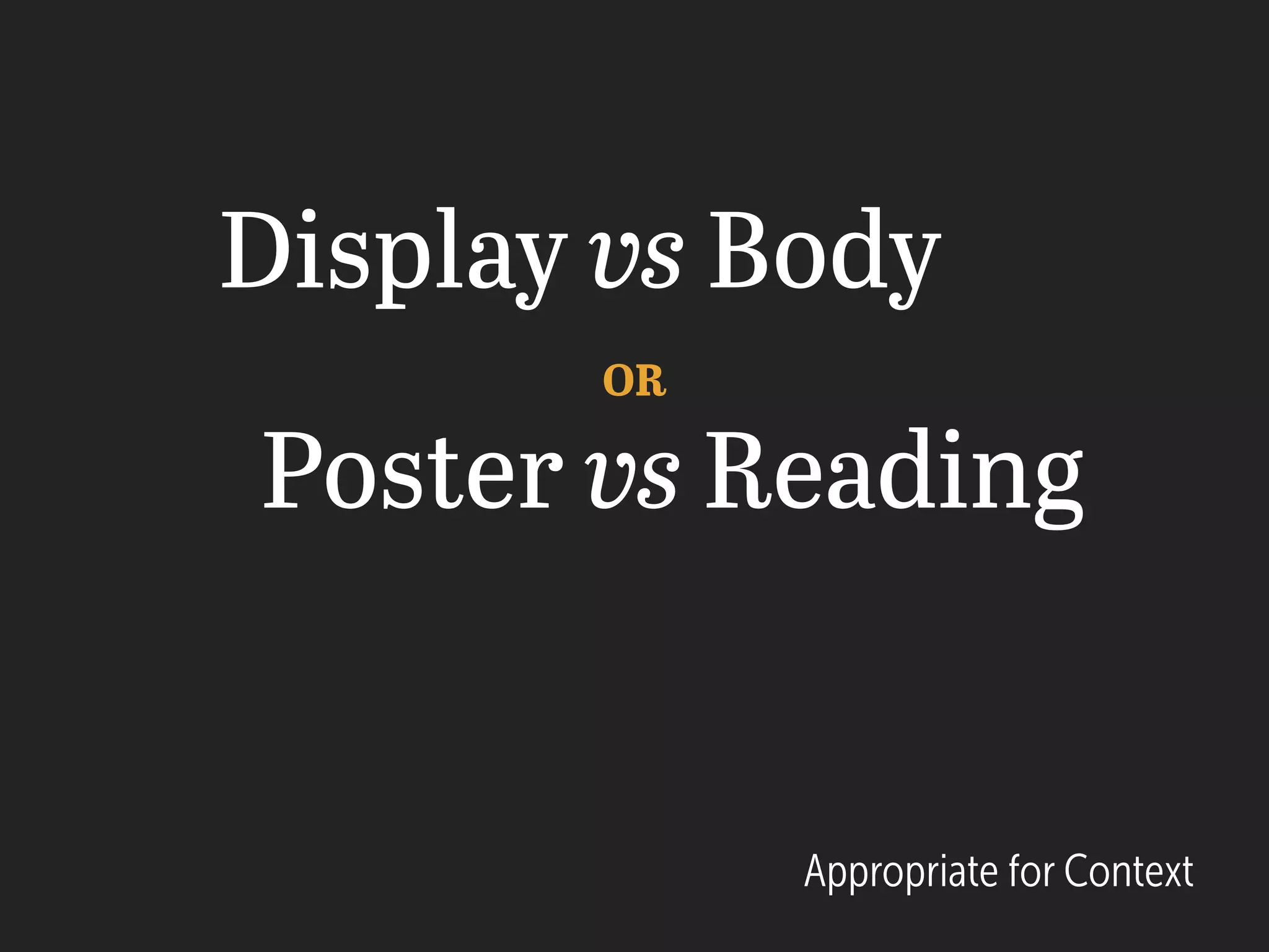 Display vs Body
Poster vs Reading
OR
Appropriate for Context
 