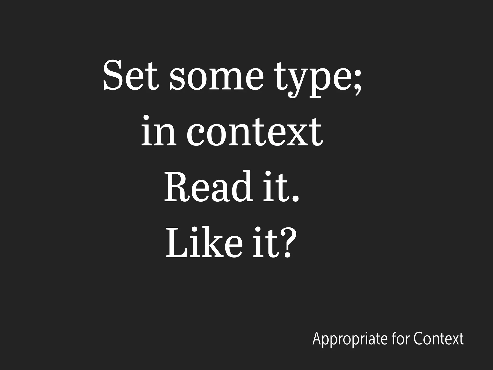 Set some type;
in context
Read it.
Like it?
Appropriate for Context
 