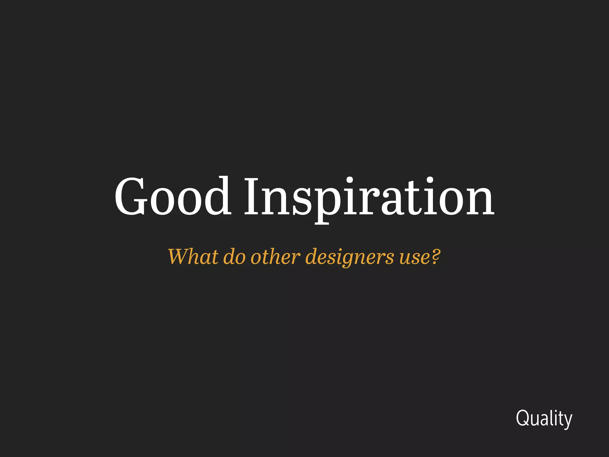Good Inspiration
What do other designers use?
Quality
 