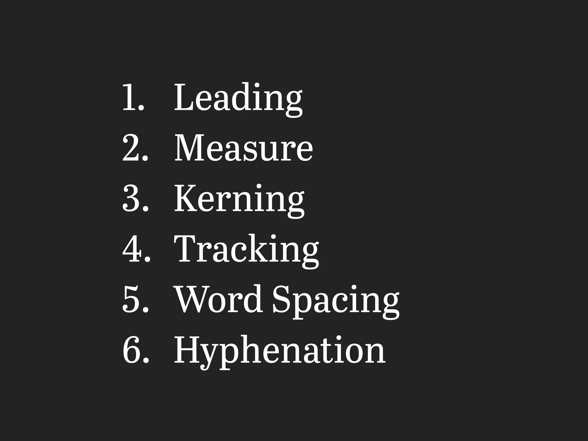 1. Leading
2. Measure
3. Kerning
4. Tracking
5. Word Spacing
6. Hyphenation
 
