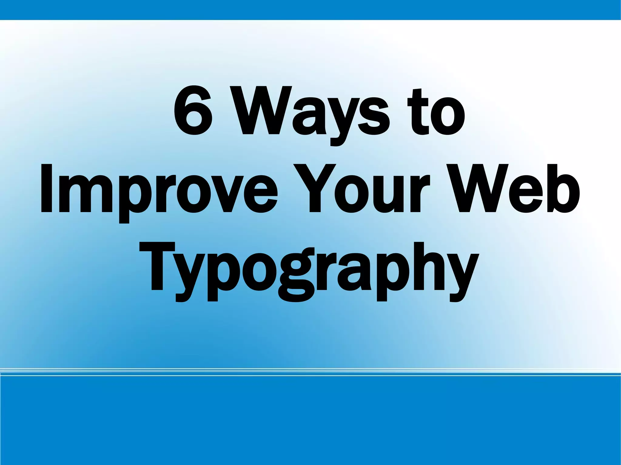 6 Ways to
Improve Your Web
Typography
 
