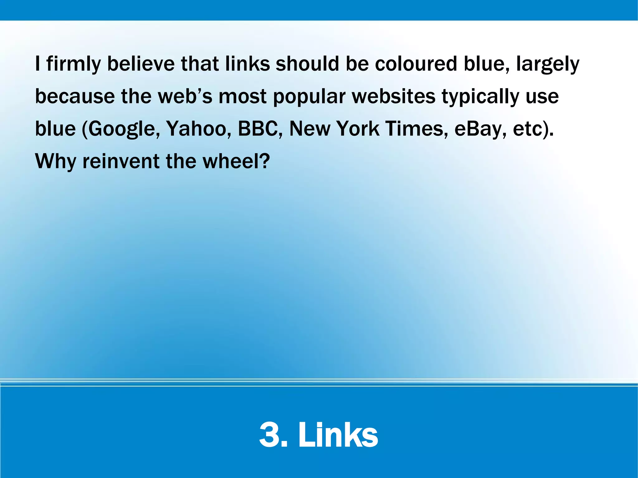 3. Links
I firmly believe that links should be coloured blue, largely
because the web’s most popular websites typically use
blue (Google, Yahoo, BBC, New York Times, eBay, etc).
Why reinvent the wheel?
 