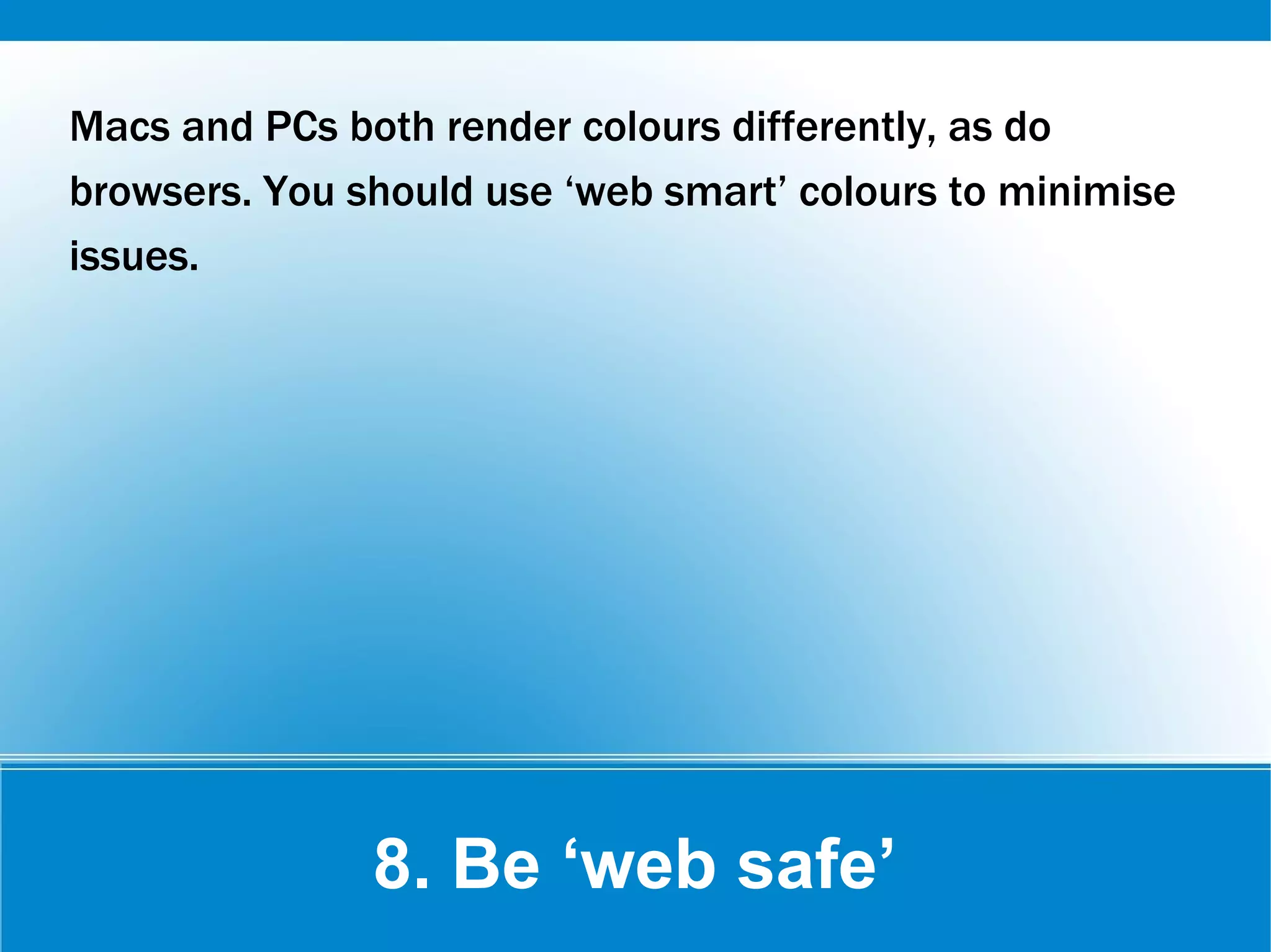 8. Be ‘web safe’
Macs and PCs both render colours differently, as do
browsers. You should use ‘web smart’ colours to minimise
issues.
 