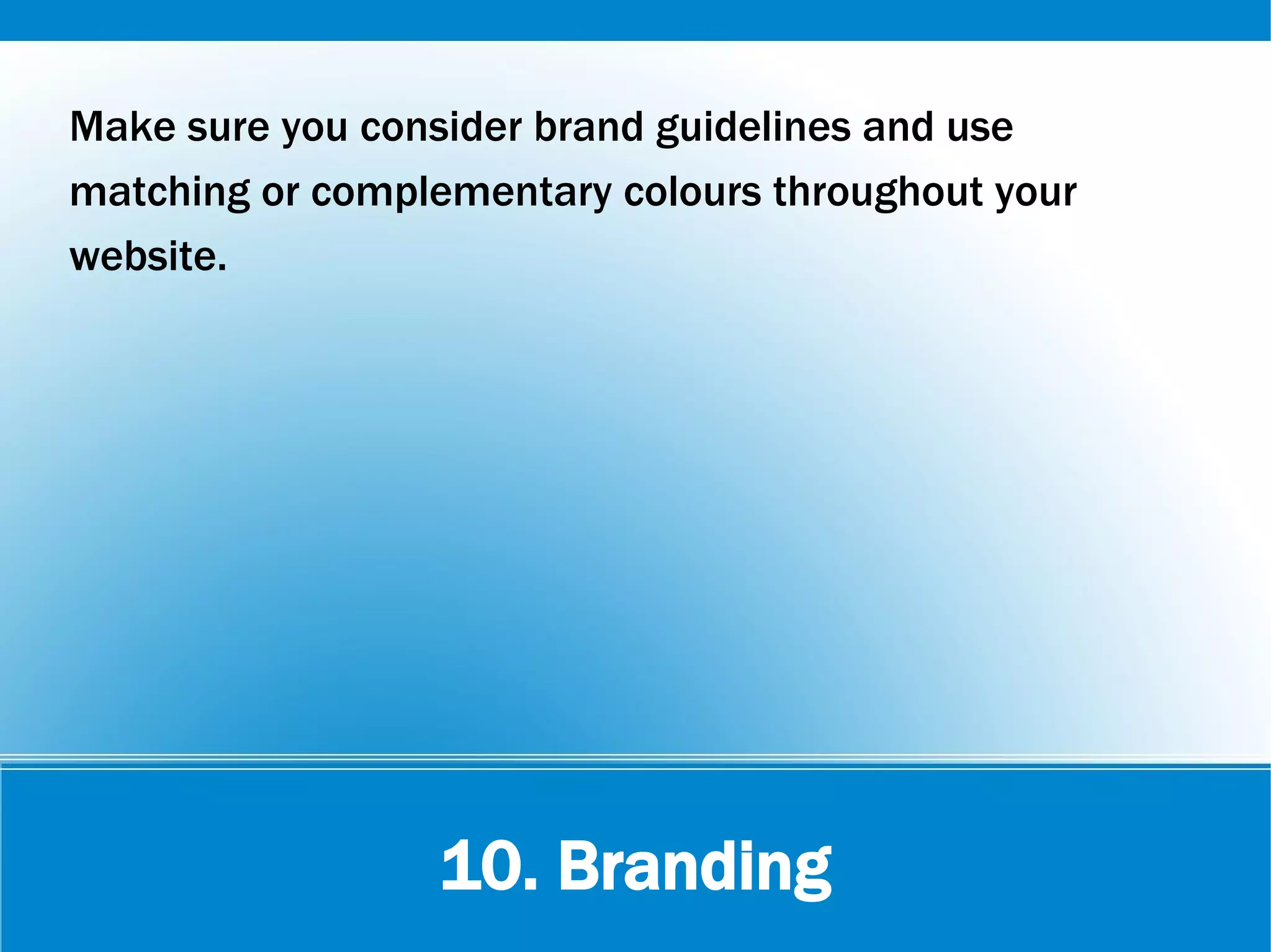 10. Branding
Make sure you consider brand guidelines and use
matching or complementary colours throughout your
website.
 
