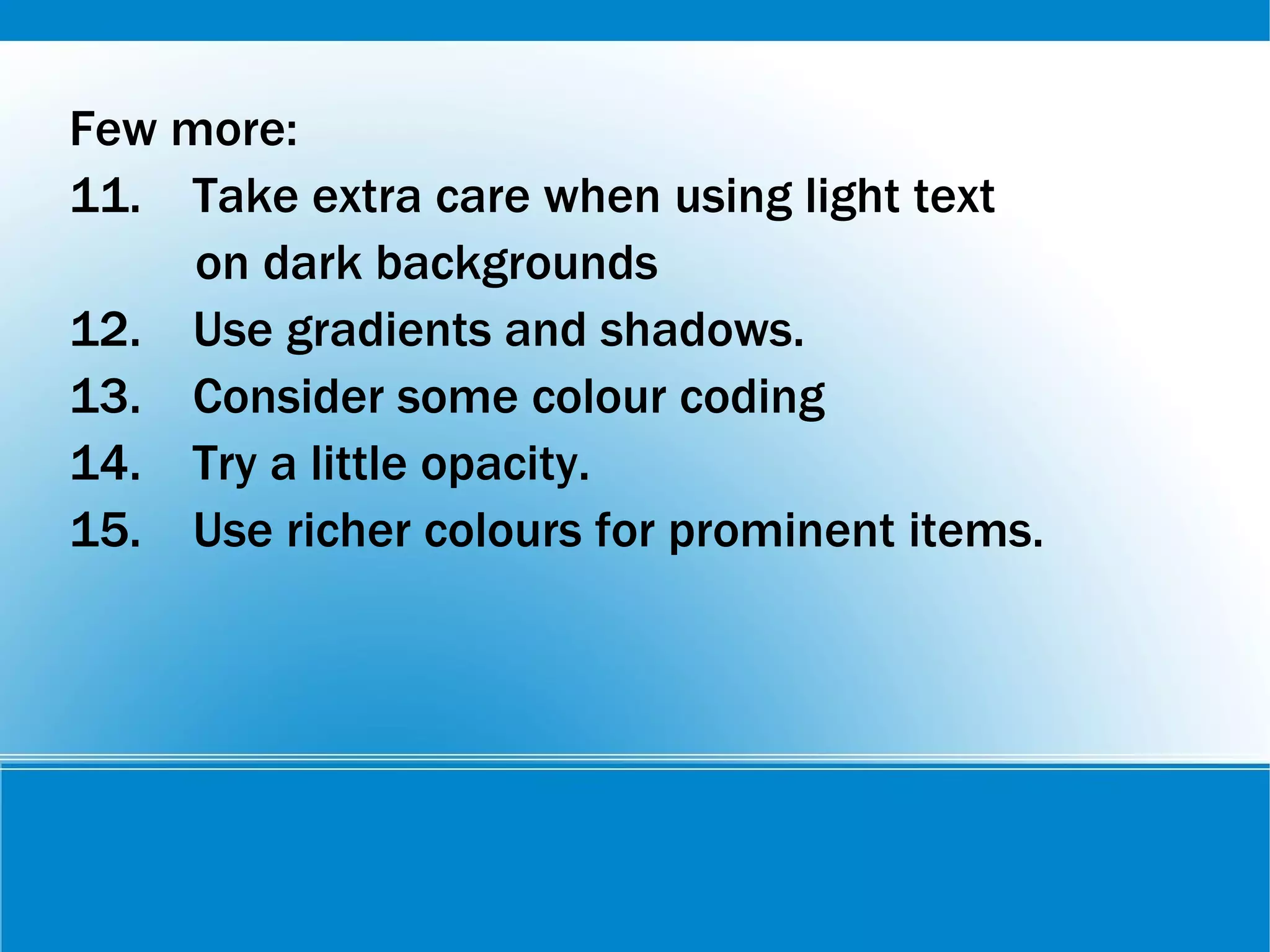 Few more:
11. Take extra care when using light text
on dark backgrounds
12. Use gradients and shadows.
13. Consider some colour coding
14. Try a little opacity.
15. Use richer colours for prominent items.
 