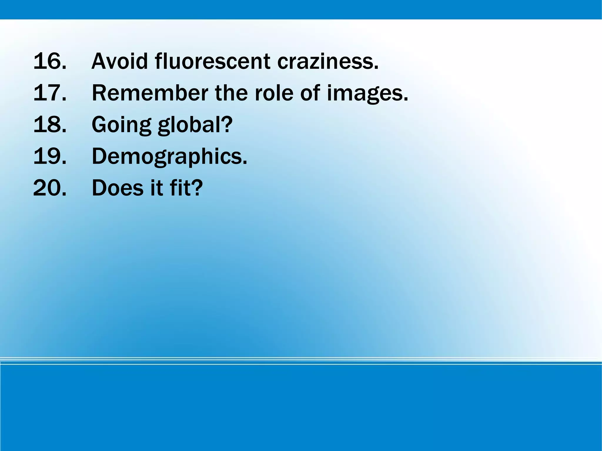 16. Avoid fluorescent craziness.
17. Remember the role of images.
18. Going global?
19. Demographics.
20. Does it fit?
 