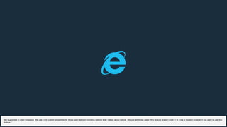 Not supported in older browsers. We use CSS custom properties for those user-defined branding options that I talked about before. We just tell those users "this feature doesn't work in IE. Use a modern browser if you want to use this
feature."
 