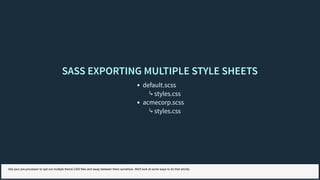 SASS EXPORTING MULTIPLE STYLE SHEETSSASS EXPORTING MULTIPLE STYLE SHEETS
default.scss
⤷ styles.css
acmecorp.scss
⤷ styles.css
Get your pre-processor to spit out multiple theme CSS files and swap between them somehow. We'll look at some ways to do that shortly.
 