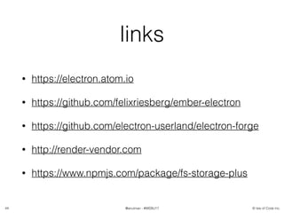 © Isle of Code Inc.@anulman - #WEBU17
links
• https://electron.atom.io
• https://github.com/felixriesberg/ember-electron
• https://github.com/electron-userland/electron-forge
• http://render-vendor.com
• https://www.npmjs.com/package/fs-storage-plus
44
 