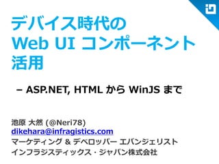デバイス時代の
Web UI コンポーネント
活用
池原 大然 (@Neri78)
dikehara@infragistics.com
マーケティング & デベロッパー エバンジェリスト
インフラジスティックス・ジャパン株式会社
– ASP.NET, HTML から WinJS まで
 