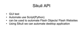 Sikuli API
• GUI test
• Automate use Script(Python)
• can be used to automate Flash Objects/ Flash Websites
• Using Sikuli we can automate desktop application
 