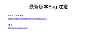 最新版本Bug 注意
Mac 10.10 有 bug
https://bugs.launchpad.net/sikuli/+bug/1362011
修正
http://www.sikulix.com/
 