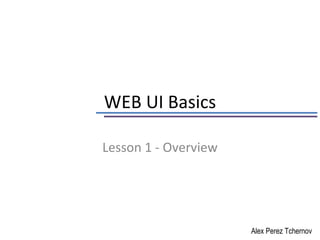 WEB UI Basics

Lesson 1 - Overview




                      Alex Perez Tchernov
 