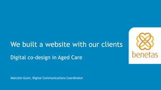 1We built a website… with our clients
We built a website with our clients
Digital co-design in Aged Care
Malcolm Gunn, Digital Communications Coordinator
 