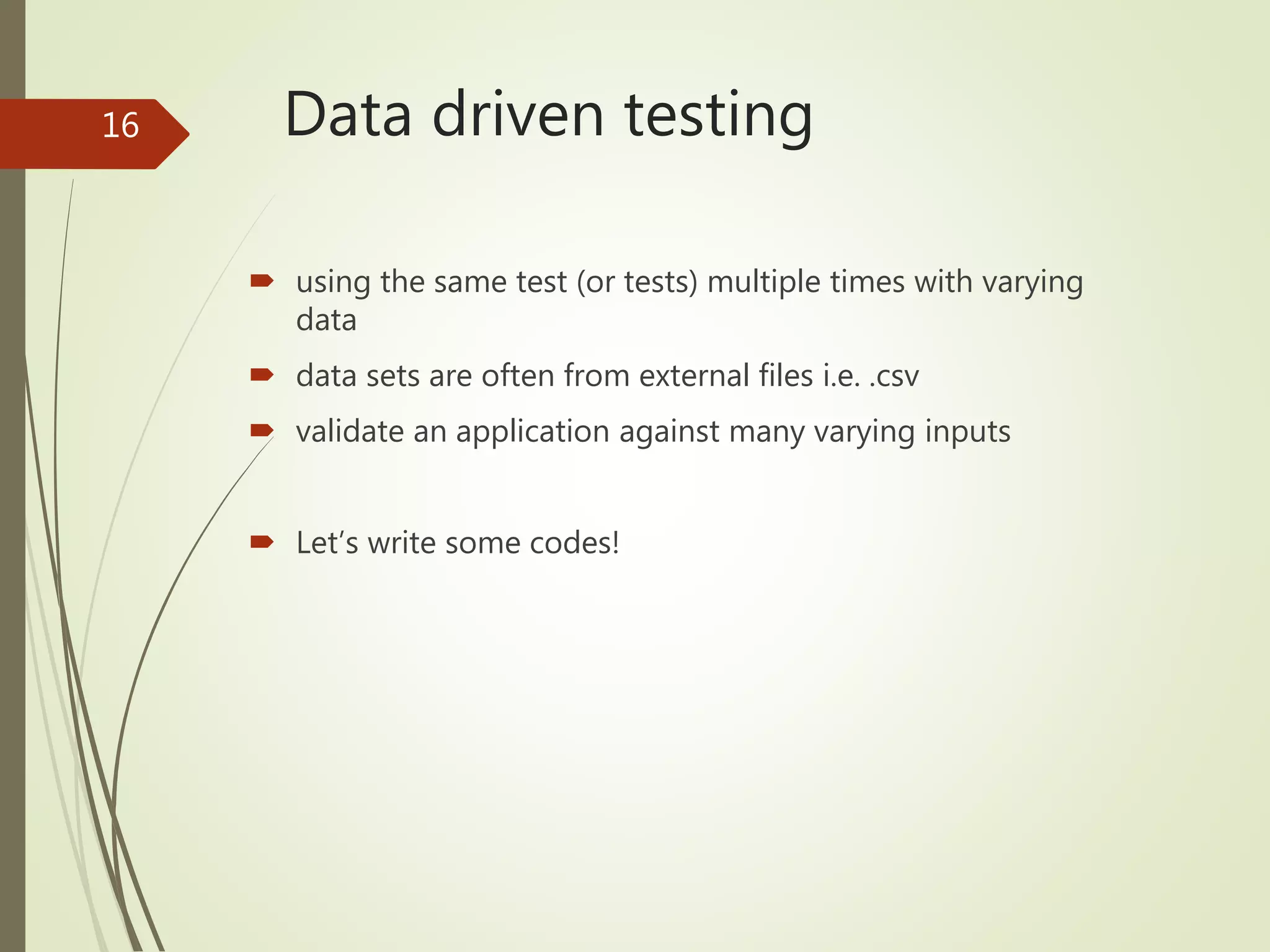 Data driven testing
 using the same test (or tests) multiple times with varying
data
 data sets are often from external files i.e. .csv
 validate an application against many varying inputs
 Let’s write some codes!
16
 