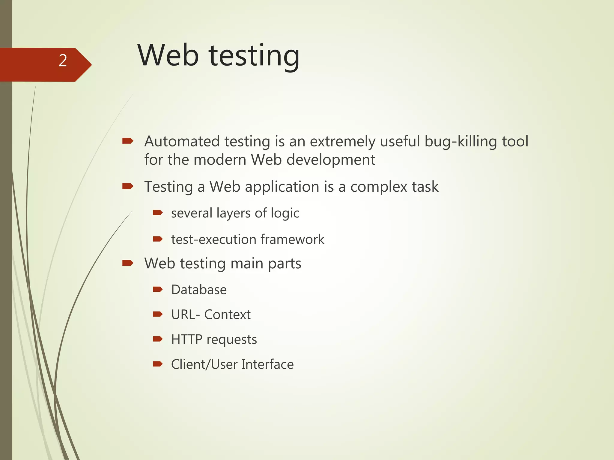 Web testing
 Automated testing is an extremely useful bug-killing tool
for the modern Web development
 Testing a Web application is a complex task
 several layers of logic
 test-execution framework
 Web testing main parts
 Database
 URL- Context
 HTTP requests
 Client/User Interface
2
 