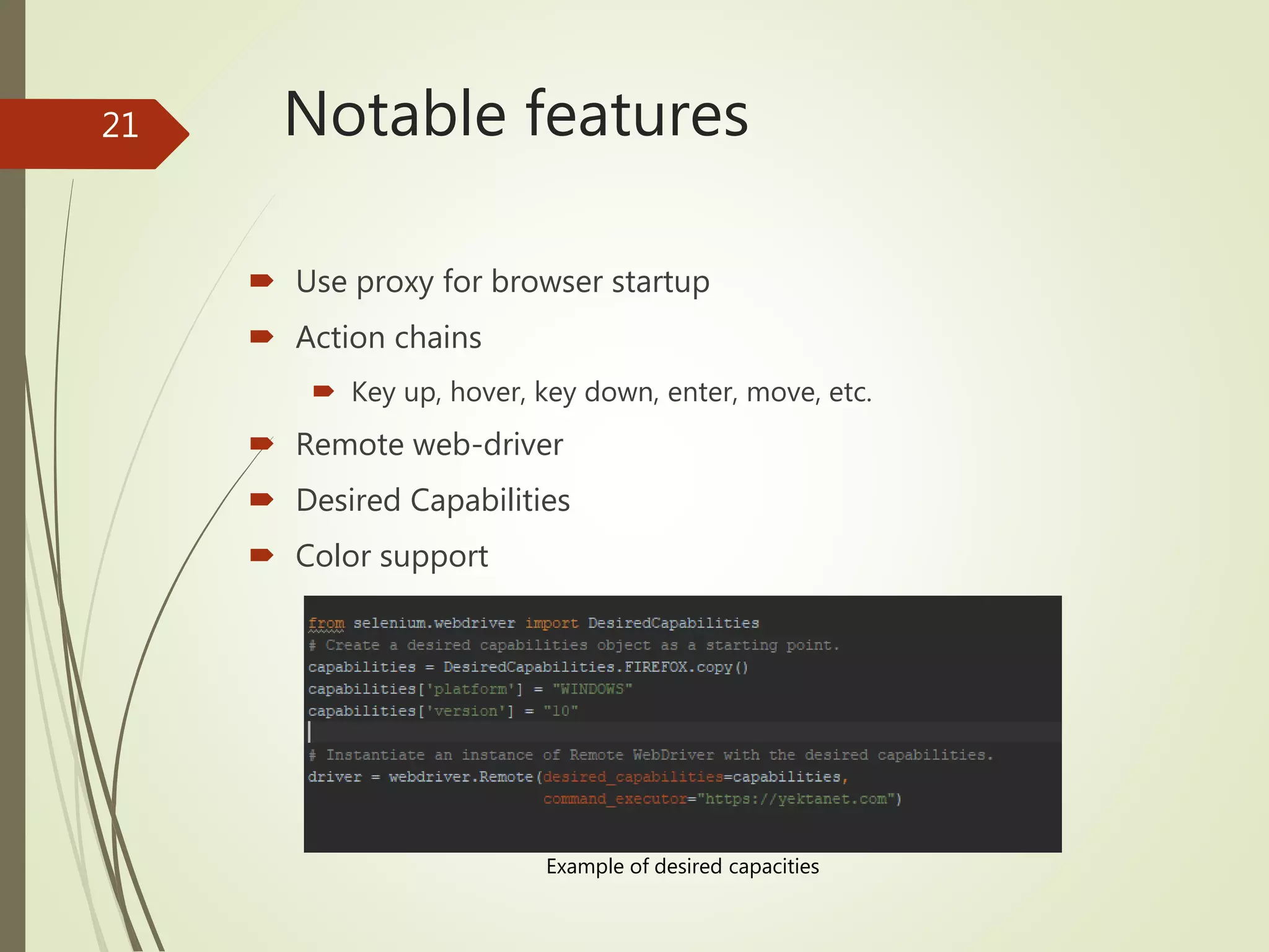 Notable features
 Use proxy for browser startup
 Action chains
 Key up, hover, key down, enter, move, etc.
 Remote web-driver
 Desired Capabilities
 Color support
Example of desired capacities
21
 
