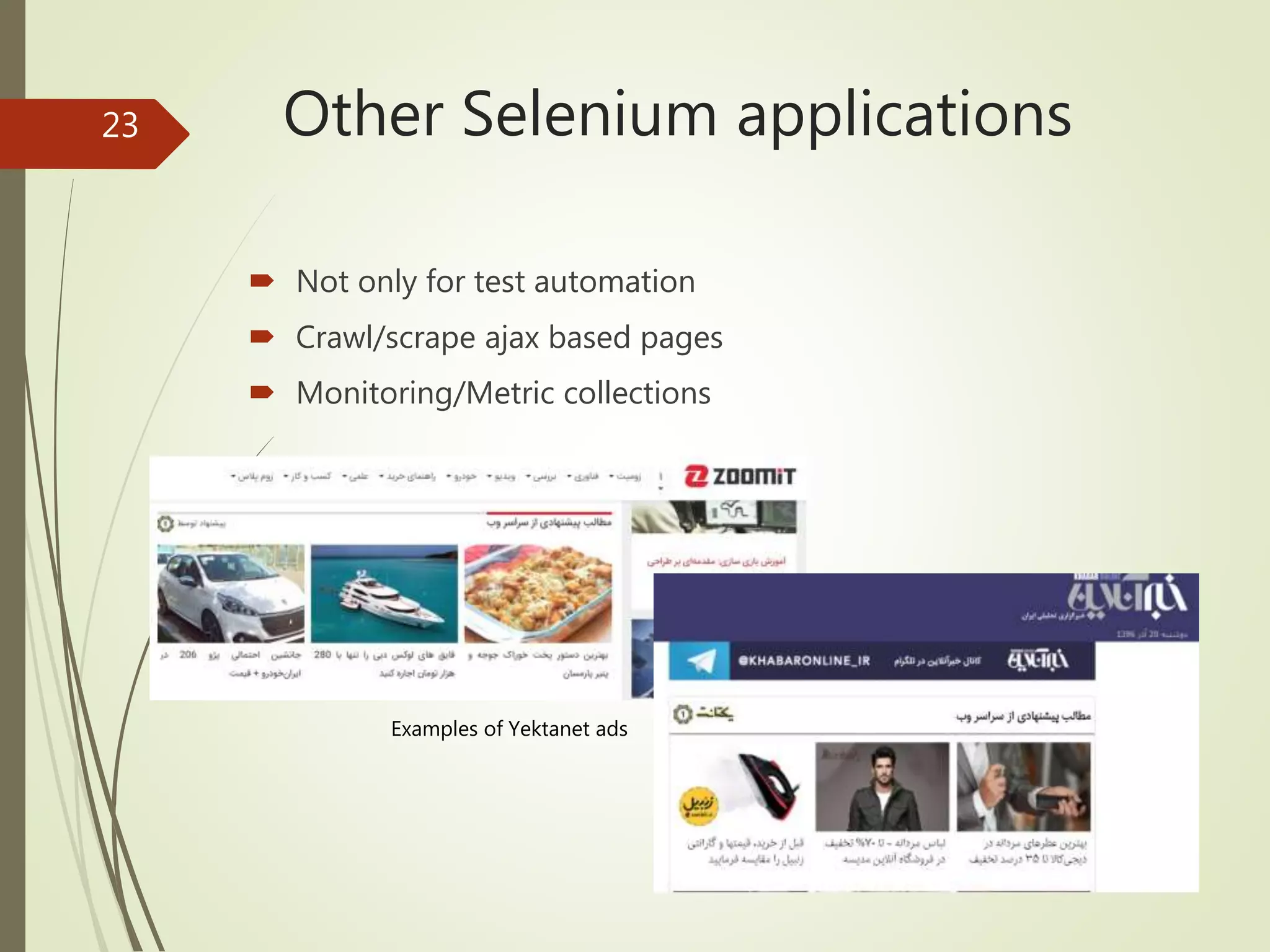 Other Selenium applications
 Not only for test automation
 Crawl/scrape ajax based pages
 Monitoring/Metric collections
Examples of Yektanet ads
23
 