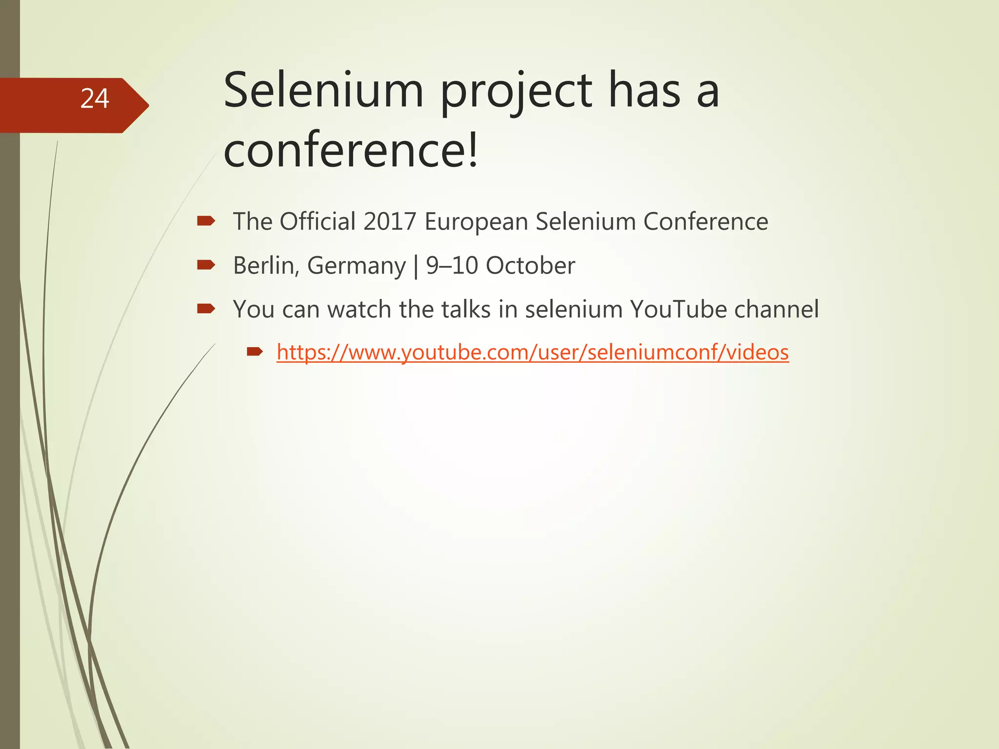 Selenium project has a
conference!
 The Official 2017 European Selenium Conference
 Berlin, Germany | 9–10 October
 You can watch the talks in selenium YouTube channel
 https://www.youtube.com/user/seleniumconf/videos
24
 