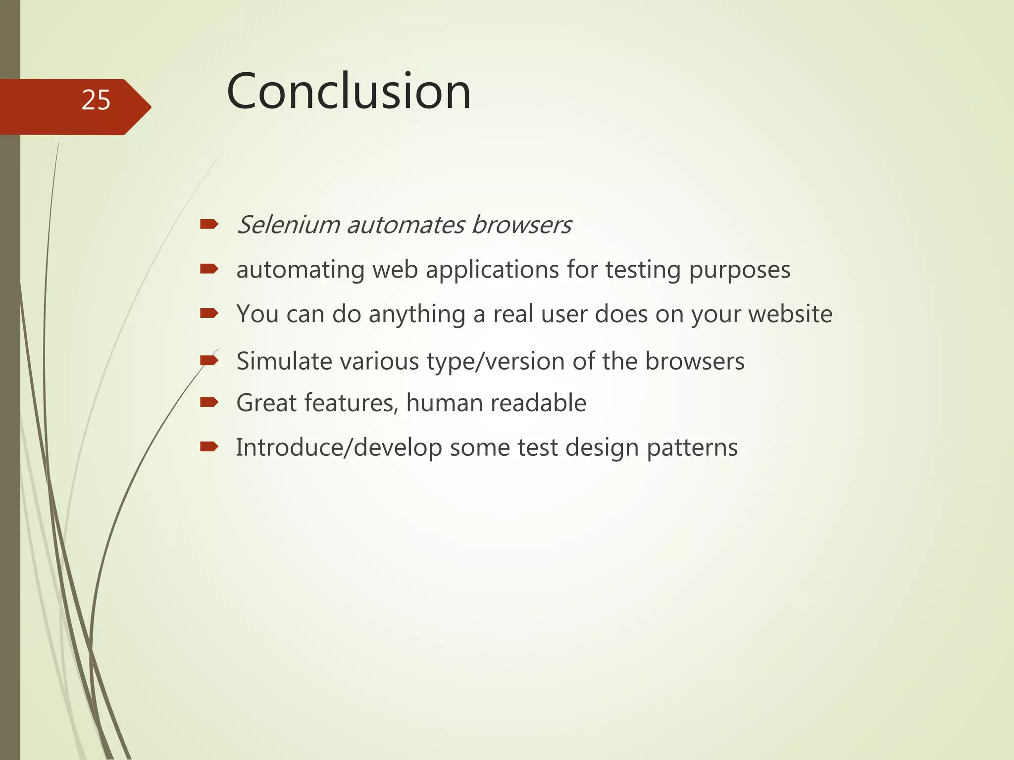 Conclusion
 Selenium automates browsers
 automating web applications for testing purposes
 You can do anything a real user does on your website
 Simulate various type/version of the browsers
 Great features, human readable
 Introduce/develop some test design patterns
25
 