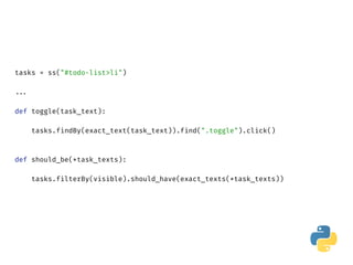 tasks = ss("#todo-list>li") 
 
...
def toggle(task_text): 
 
tasks.findBy(exact_text(task_text)).find(".toggle").click() 
 
 
def should_be(*task_texts): 
 
tasks.filterBy(visible).should_have(exact_texts(*task_texts))
 
