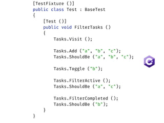 [TestFixture ()] 
public class Test : BaseTest 
{ 
[Test ()] 
public void FilterTasks () 
{ 
Tasks.Visit (); 
 
Tasks.Add ("a", "b", "c"); 
Tasks.ShouldBe ("a", "b", "c"); 
 
Tasks.Toggle ("b");  
 
Tasks.FilterActive (); 
Tasks.ShouldBe ("a", "c"); 
 
Tasks.FilterCompleted (); 
Tasks.ShouldBe ("b"); 
} 
}
 