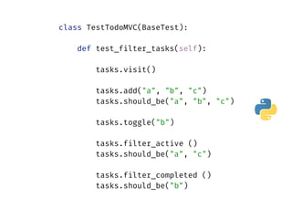 class TestTodoMVC(BaseTest): 
 
def test_filter_tasks(self): 
 
tasks.visit() 
 
tasks.add("a", "b", "c") 
tasks.should_be("a", "b", "c") 
 
tasks.toggle("b") 
 
tasks.filter_active () 
tasks.should_be("a", "c") 
 
tasks.filter_completed () 
tasks.should_be("b")
 