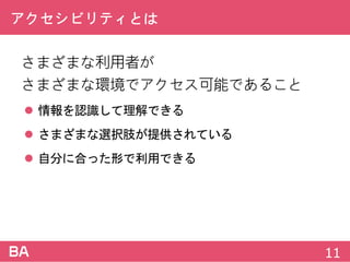 アクセシビリティとは
さまざまな利用者が
さまざまな環境でアクセス可能であること
 情報を認識して理解できる
 さまざまな選択肢が提供されている
 自分に合った形で利用できる
11
 