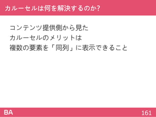 カルーセルは何を解決するのか?
コンテンツ提供側から見た
カルーセルのメリットは
複数の要素を「同列」に表示できること
161
 