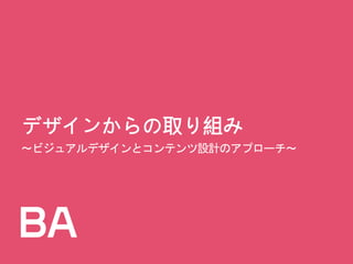 デザインからの取り組み
～ビジュアルデザインとコンテンツ設計のアプローチ～
 