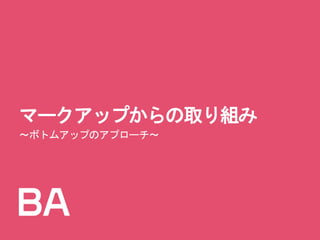 マークアップからの取り組み
～ボトムアップのアプローチ～
 