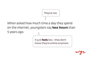 When asked how much time a day they spend
on the internet, youngsters say less hours than
5 years ago.
It just feels less ...