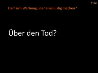 Über den Tod?
Darf sich Werbung über alles lustig machen?
WIRZ
 