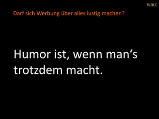 Humor ist, wenn man‘s
trotzdem macht.
Darf sich Werbung über alles lustig machen?
WIRZ
 