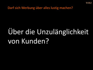 Über die Unzulänglichkeit
von Kunden?
Darf sich Werbung über alles lustig machen?
WIRZ
 
